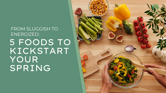 From Sluggish to Energized: 5 Foods to Kickstart Your Spring