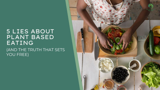 5 Lies About Plant Based Eating (And the Truth That Sets You Free)